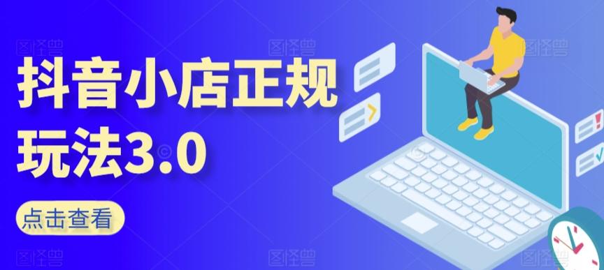 抖音小店正规玩法3.0，抖音入门基础知识、抖音运营技术、达人带货邀约、全域电商运营等-网赚项目平台