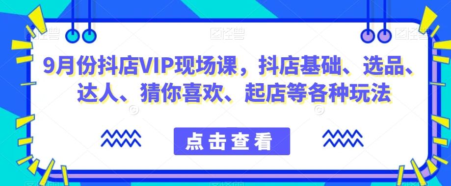 9月份抖店VIP现场课，抖音小店基础、选品、达人、猜你喜欢、起店等各种玩法-网赚项目平台