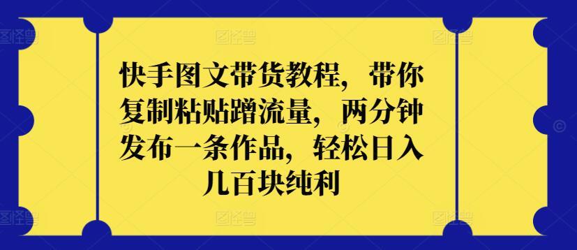 快手图文带货教程，带你复制粘贴蹭流量，两分钟发布一条作品，轻松日入几百块纯利【揭秘】-网赚项目平台