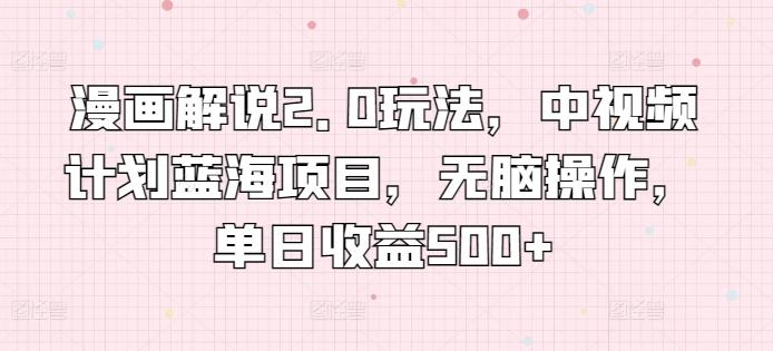 漫画解说2.0玩法，中视频计划蓝海项目，无脑操作，单日收益500+【揭秘】-网赚项目平台