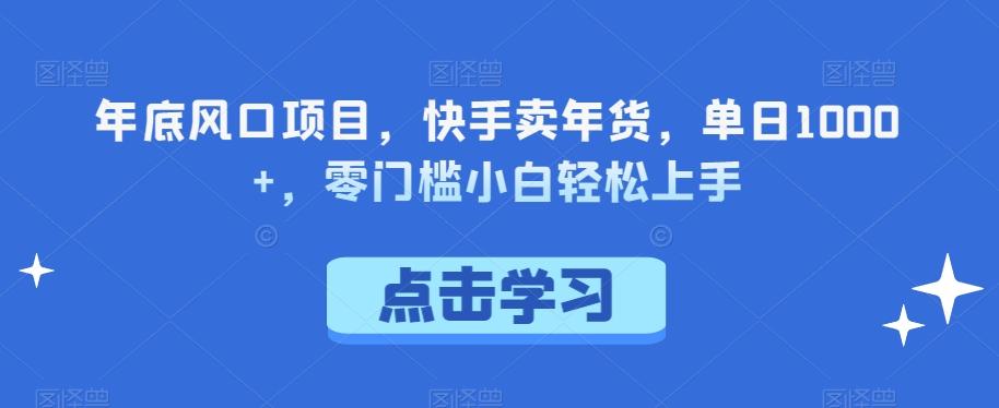 年底风口项目，快手卖年货，单日1000+，零门槛小白轻松上手-网赚项目平台