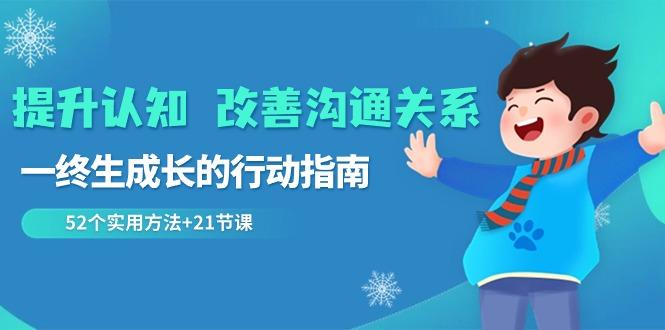 提升认知改善沟通关系，一终生成长的行动指南 52个实用方法+21节课-网赚项目平台