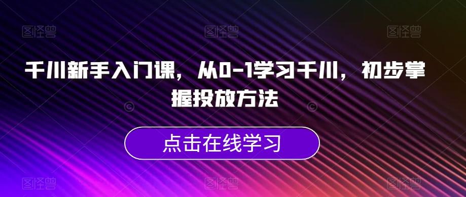 千川新手入门课，从0-1学习千川，初步掌握投放方法-网赚项目平台