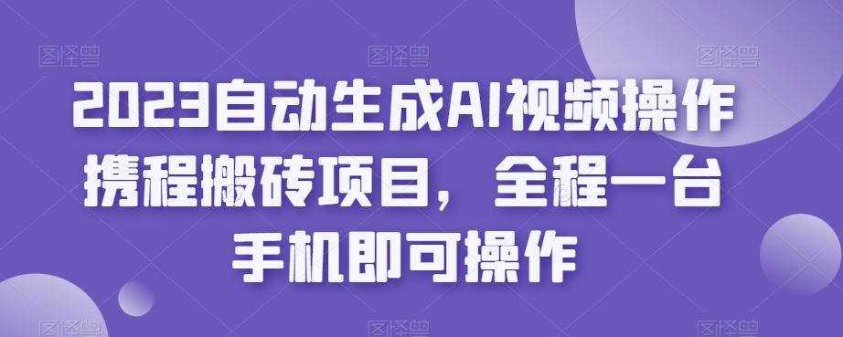 2023自动生成AI视频操作携程搬砖项目，全程一台手机即可操作-网赚项目平台