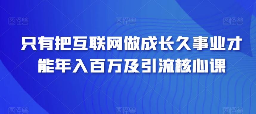 只有把互联网做成长久事业才能年入百万及引流核心课-网赚项目平台