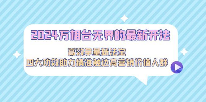 2024万相台无界的最新开法，高效拿量新法宝，四大功效助力精准触达高营…-网赚项目平台