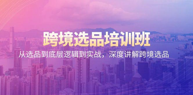 跨境选品培训班：从选品到底层逻辑到实战，深度讲解跨境选品-网赚项目平台