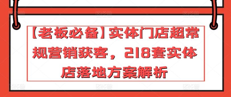 【老板必备】实体门店超常规营销获客，218套实体店落地方案解析-网赚项目平台