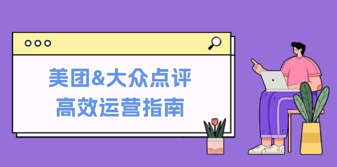 美团&大众点评高效运营指南：从平台基础认知到提升销量的实用操作技巧-网赚项目平台