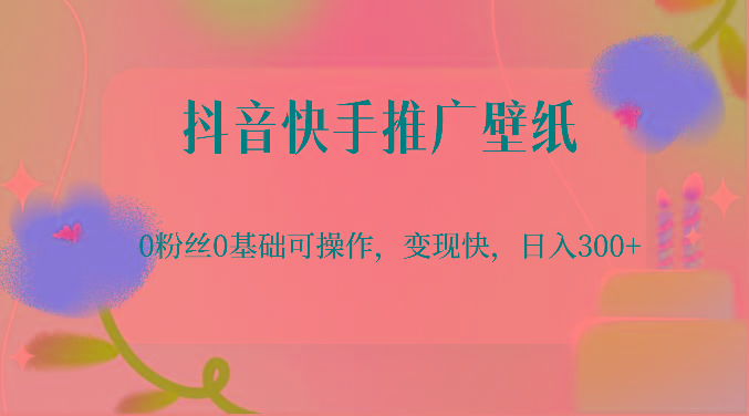 抖音快手推广壁纸，0粉丝0基础可操作，变现快，日入300+-网赚项目平台