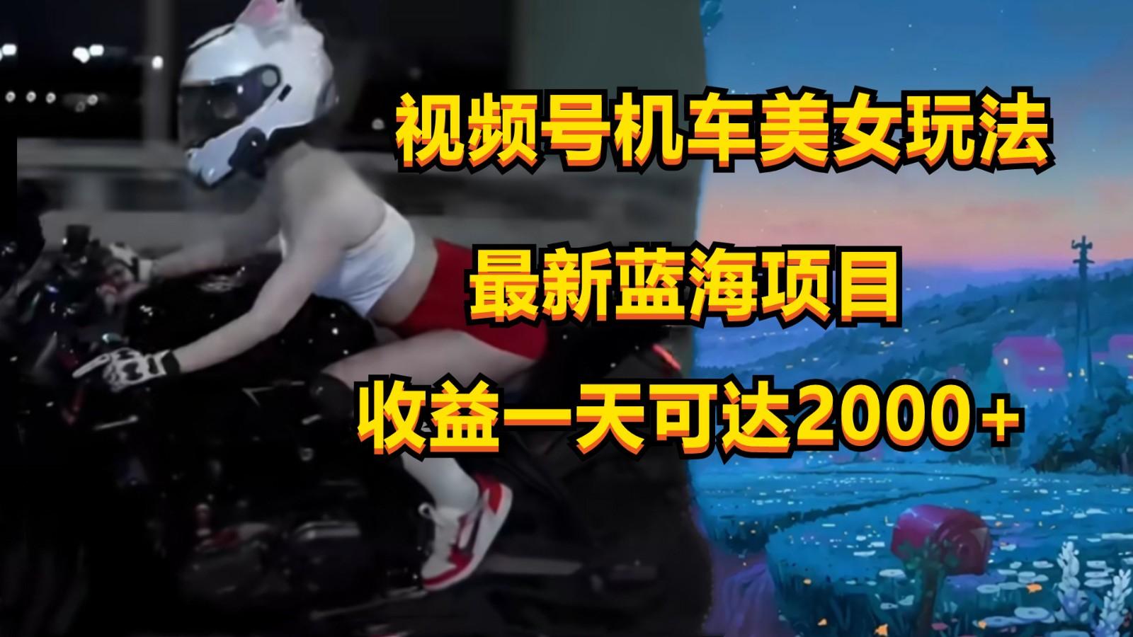 视频号机车美女短视频，视频创作掘金，一天可收入2000+-网赚项目平台