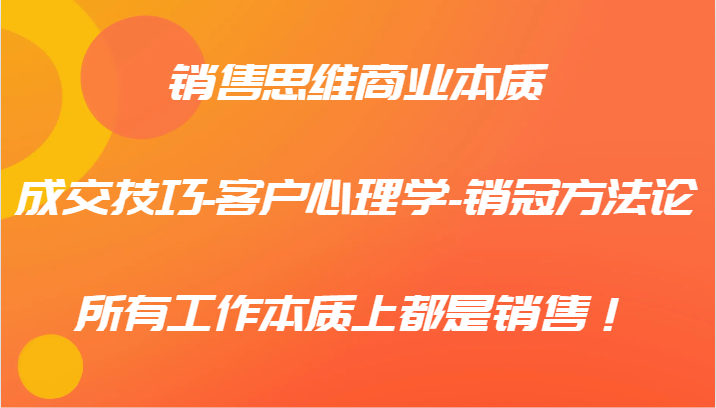 销售思维商业本质-成交技巧-客户心理学-销冠方法论，所有工作本质上都是销售！-网赚项目平台