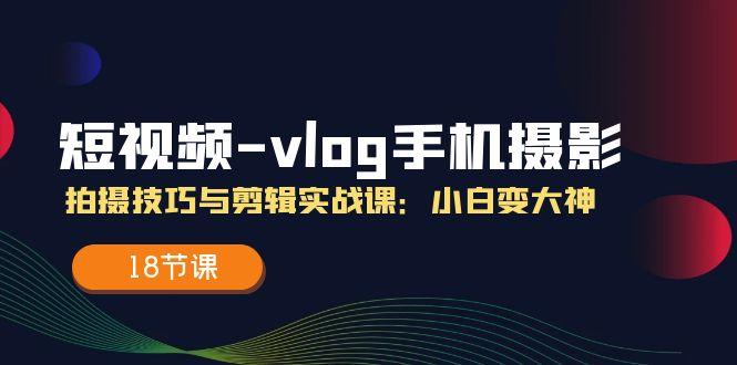 短视频-vlog手机摄影：拍摄技巧与剪辑实战课：小白变大神(18节课-网赚项目平台