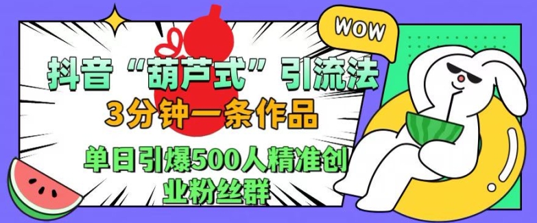 抖音葫芦式引流法，三分钟一条作品，单日引爆抖音500人精准创业粉丝群【揭秘】-网赚项目平台