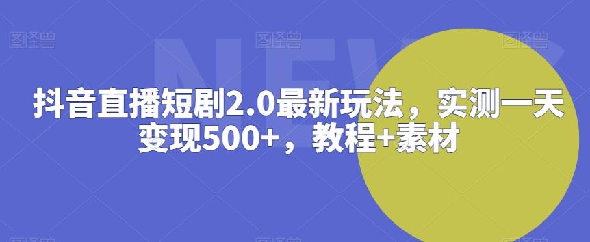 抖音直播短剧2.0最新玩法，实测一天变现500+，教程+素材【揭秘】-网赚项目平台