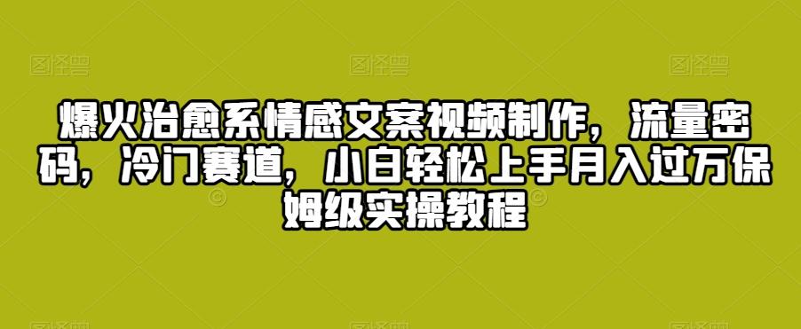 爆火治愈系情感文案视频制作，流量密码，冷门赛道，小白轻松上手月入过万保姆级实操教程【揭秘】-网赚项目平台