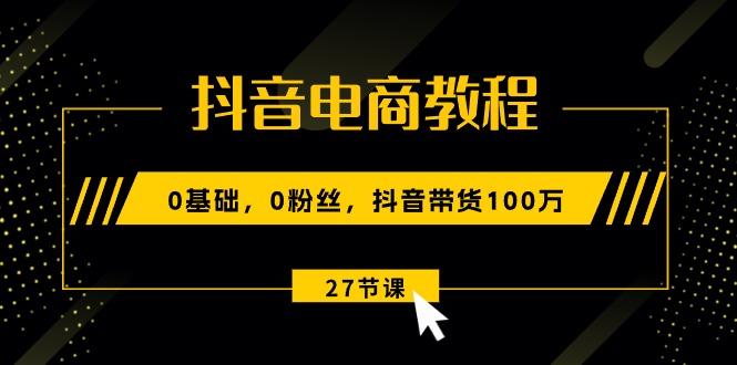 抖音电商教程：0基础，0粉丝，抖音带货100万(27节视频课-网赚项目平台