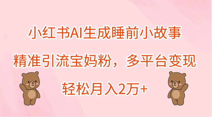 小红书AI生成睡前小故事，精准引流宝妈粉，多平台变现，轻松月入2万+-网赚项目平台