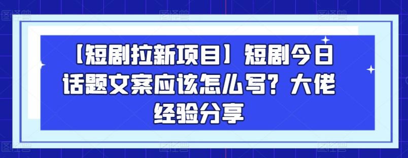 【短剧拉新项目】短剧今日话题文案应该怎么写？大佬经验分享-网赚项目平台