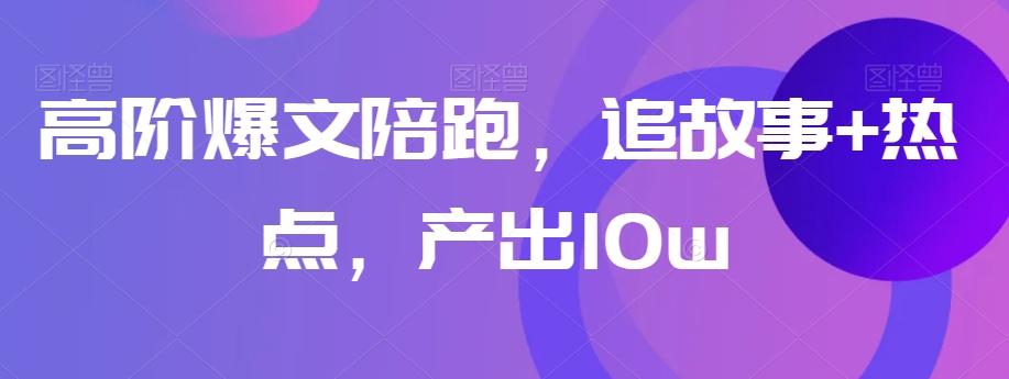 高阶爆文陪跑，追故事+热点，产出10w+-网赚项目平台