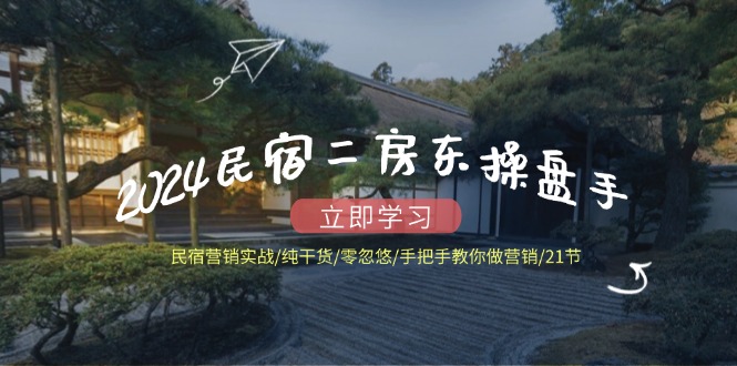 2024民宿二房东操盘手 民宿营销实战/纯干货/零忽悠/手把手教你做营销/21节-网赚项目平台