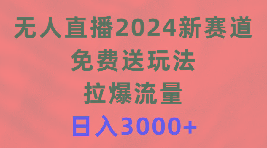 (9496期)无人直播2024新赛道，免费送玩法，拉爆流量，日入3000+-网赚项目平台