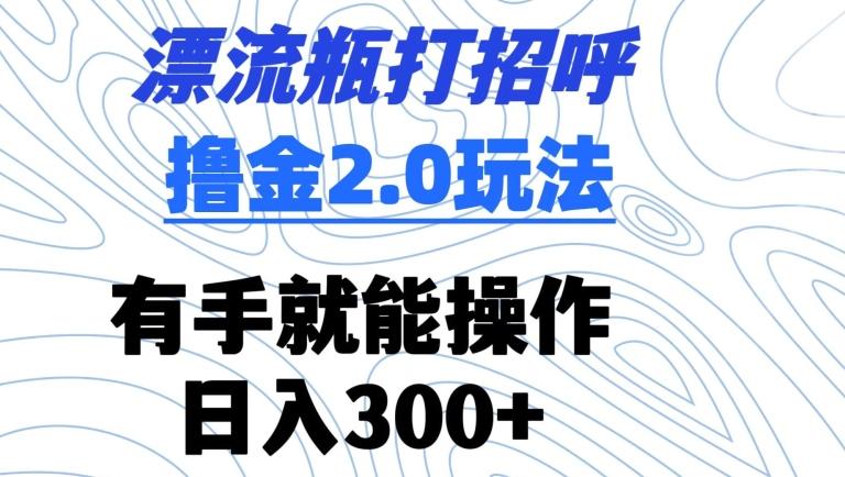 漂流瓶打招呼撸金2.0玩法，有手就能做，日入300+【揭秘】-网赚项目平台