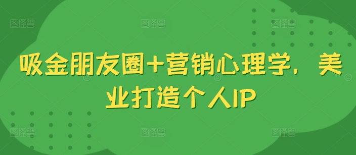 吸金朋友圈+营销心理学，美业打造个人IP-网赚项目平台