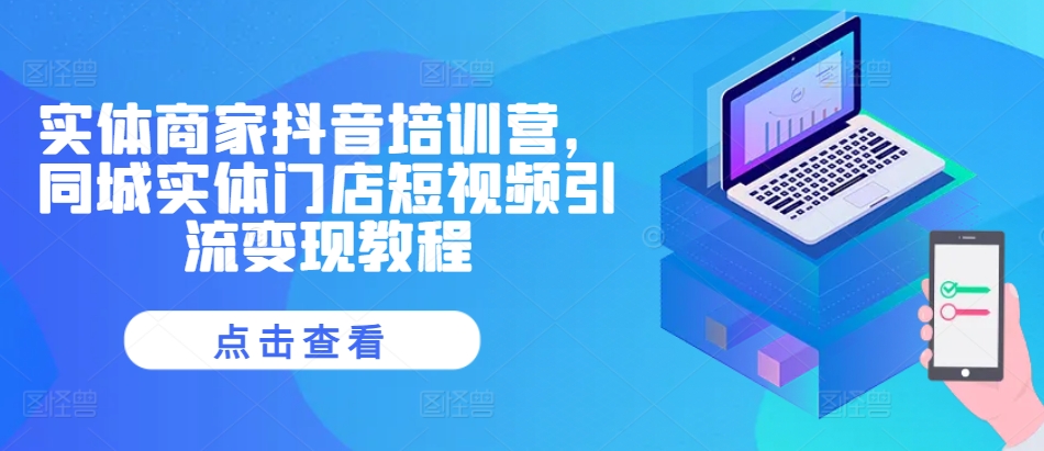 实体商家抖音培训营，同城实体门店短视频引流变现教程-网赚项目平台