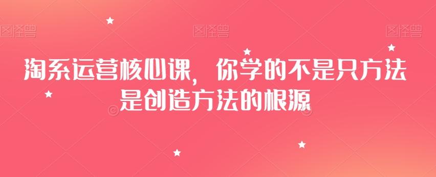 淘系运营核心课，你学的不是只方法是创造方法的根源-网赚项目平台
