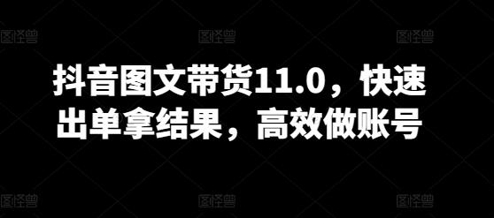 抖音图文带货11.0，快速出单拿结果，高效做账号-网赚项目平台