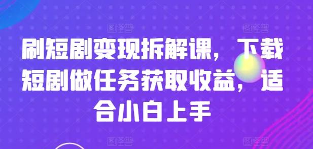 刷短剧变现拆解课，下载短剧做任务获取收益，适合小白上手-网赚项目平台