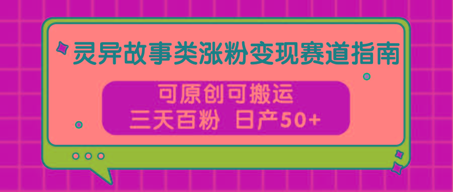 灵异故事类涨粉变现赛道指南，可原创可搬运，三天百粉 日产50+-网赚项目平台