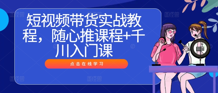 短视频带货实战教程，随心推课程+千川入门课-网赚项目平台
