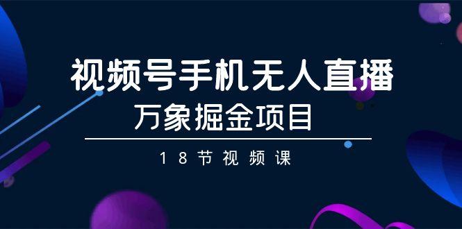视频号手机无人直播-万象掘金项目(18节视频课)-网赚项目平台