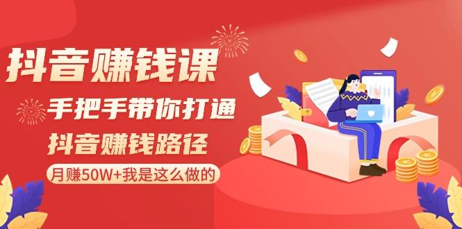 抖音赚钱课：手把手带你打通抖音赚钱路径，月赚50W+我是这么做的！-网赚项目平台
