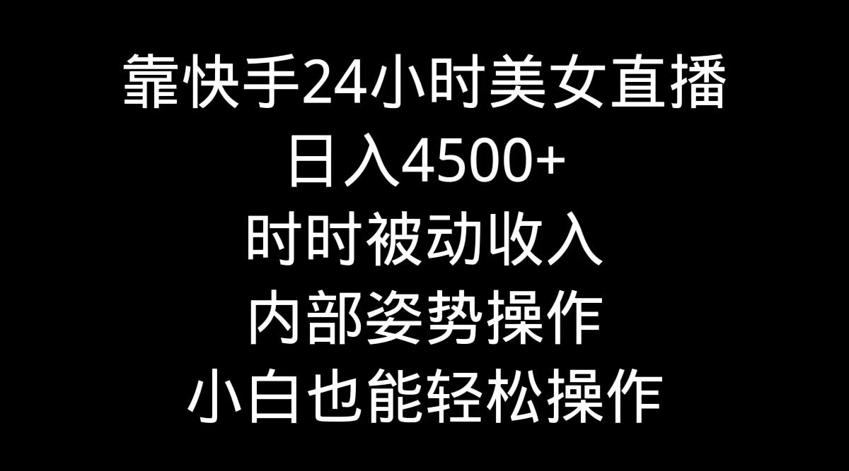靠快手美女24小时直播，日入4500+，时时被动收入，内部姿势操作，小白也…-网赚项目平台