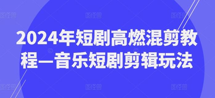 2024年短剧高燃混剪教程—音乐短剧剪辑玩法-网赚项目平台
