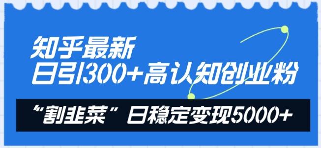 知乎最新日引300+高认知创业粉，“割韭菜”日稳定变现5000+【揭秘】-网赚项目平台