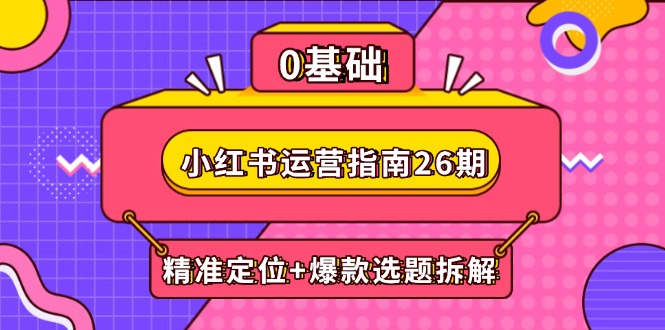 小红书运营指南26期：精准定位+爆款选题拆解,DeepSeek辅助创作与电商变现-网赚项目平台