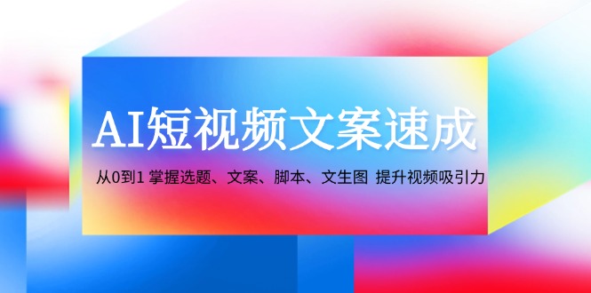 AI短视频文案速成：从0到1 掌握选题、文案、脚本、文生图 提升视频吸引力-网赚项目平台