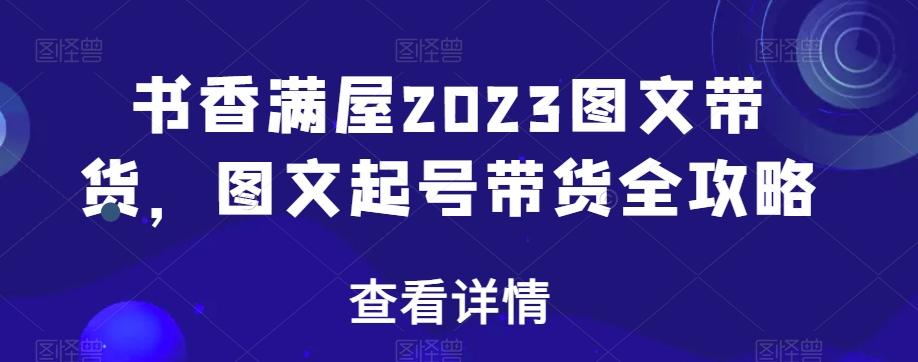 书香满屋2023图文带货，图文起号带货全攻略-网赚项目平台