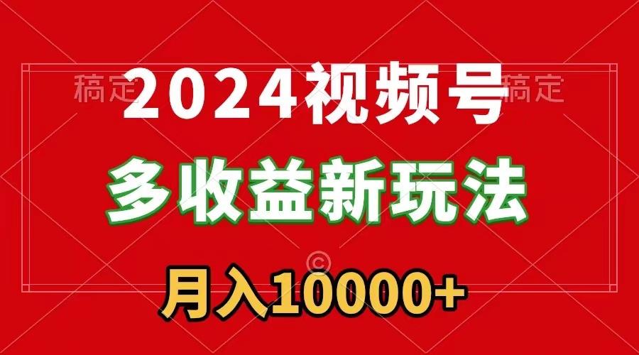 2024视频号多收益新玩法，每天5分钟，月入1w+，新手小白都能简单上手-网赚项目平台