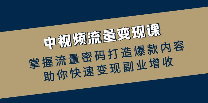 中视频流量变现课：掌握流量密码打造爆款内容，助你快速变现副业增收-网赚项目平台