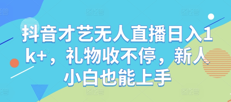 抖音才艺无人直播日入1k+，礼物收不停，新人小白也能上手【揭秘】-网赚项目平台
