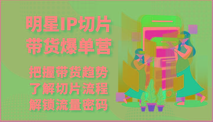 明星IP切片带货爆单营-把握带货趋势，了解切片流程，解锁流量密码(69节)-网赚项目平台