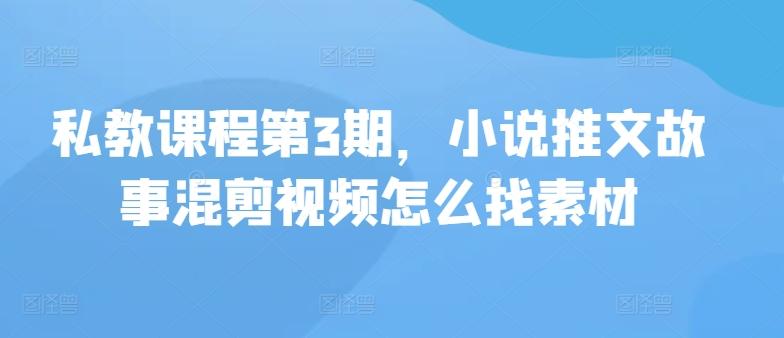私教课程第3期，小说推文故事混剪视频怎么找素材-网赚项目平台