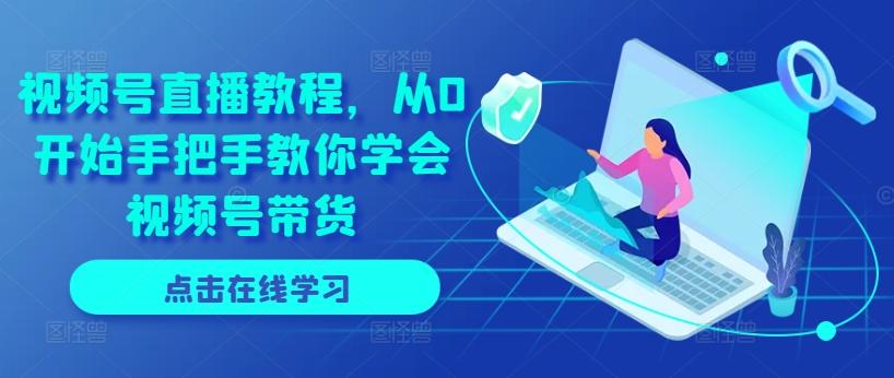 视频号直播教程，从0开始手把手教你学会视频号带货-网赚项目平台