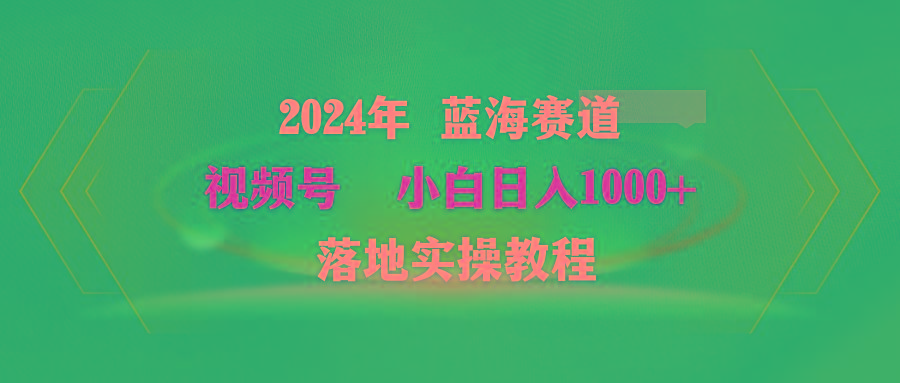(9515期)2024年蓝海赛道 视频号  小白日入1000+ 落地实操教程-网赚项目平台
