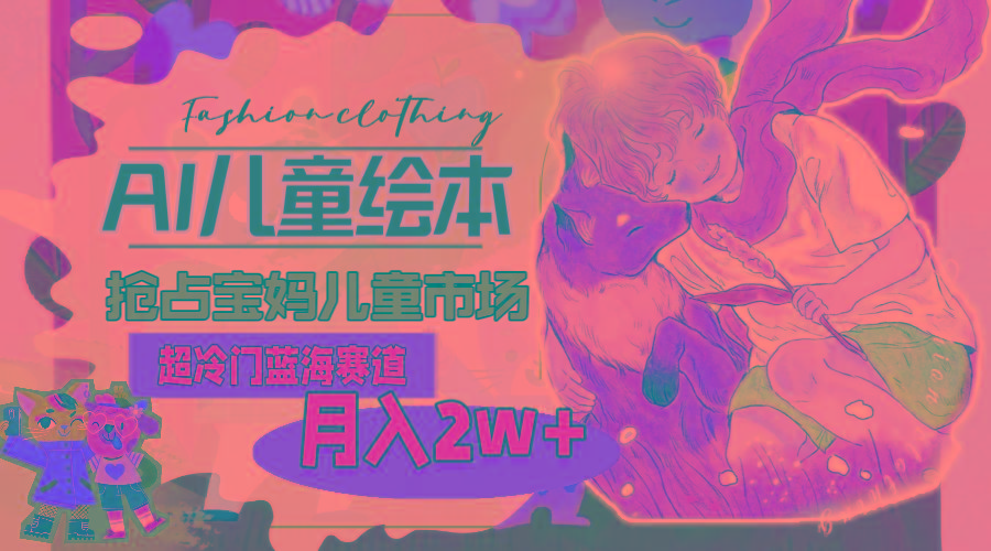 超冷门蓝海赛道，用AI做儿童绘本，抢占宝妈儿童市场，月入2w+(教程+素材-网赚项目平台